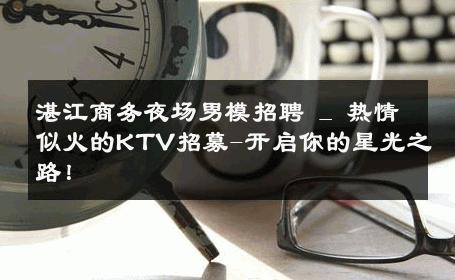 湛江商务夜场男模招聘 _ 热情似火的KTV招募-开启你的星光之路！ 