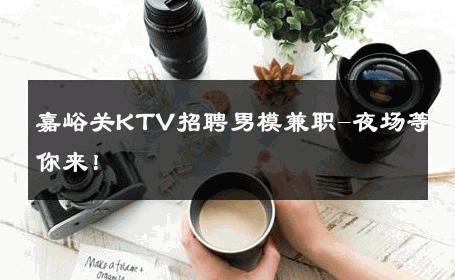 嘉峪关KTV招聘男模兼职-夜场等你来！ 