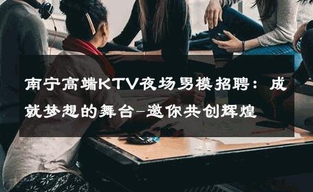 南宁高端KTV夜场男模招聘：成就梦想的舞台-邀你共创辉煌 