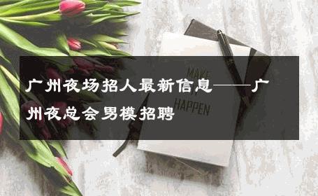 广州夜场招人最新信息——广州夜总会男模招聘 