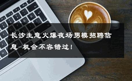 长沙生意火爆夜场男模招聘信息-机会不容错过！ 