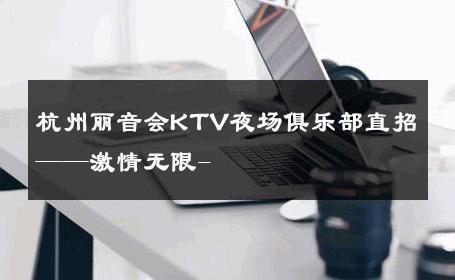 杭州丽音会KTV夜场俱乐部直招——激情无限- 