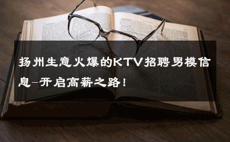 扬州生意火爆的KTV招聘男模信息-开启高薪之路！ 