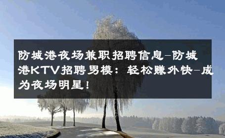防城港夜场兼职招聘信息-防城港KTV招聘男模：轻松赚外快-成为夜场明星！ 