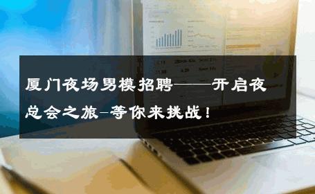 厦门夜场男模招聘——开启夜总会之旅-等你来挑战！ 