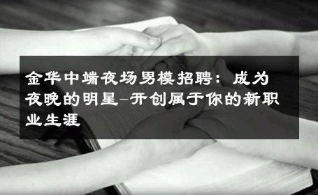 金华中端夜场男模招聘：成为夜晚的明星-开创属于你的新职业生涯 