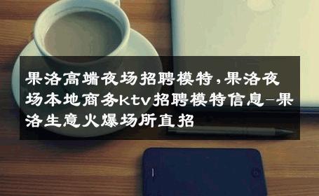 果洛高端夜场招聘模特,果洛夜场本地商务ktv招聘模特信息-果洛生意火爆场所直招