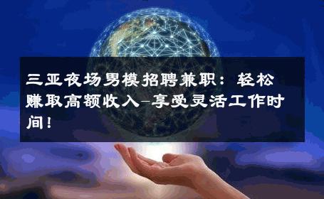 三亚夜场男模招聘兼职：轻松赚取高额收入-享受灵活工作时间！ 