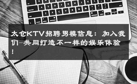 太仓KTV招聘男模信息：加入我们-共同打造不一样的娱乐体验！ 
