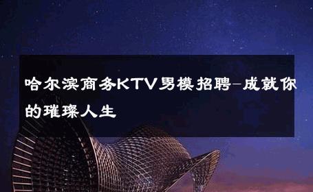 哈尔滨商务KTV男模招聘-成就你的璀璨人生 