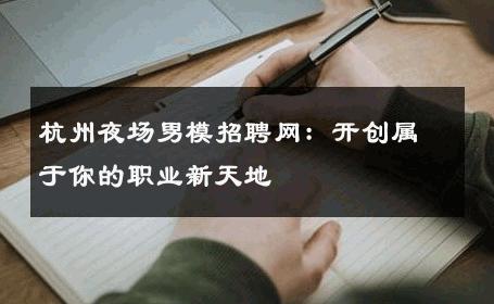 杭州夜场男模招聘网：开创属于你的职业新天地 