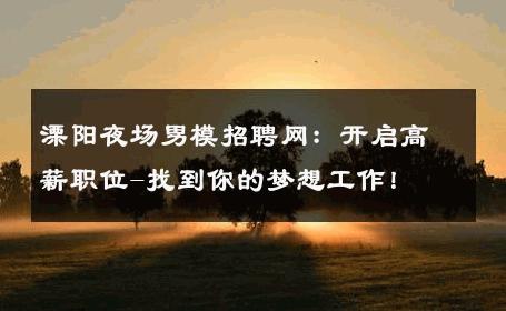溧阳夜场男模招聘网：开启高薪职位-找到你的梦想工作！ 