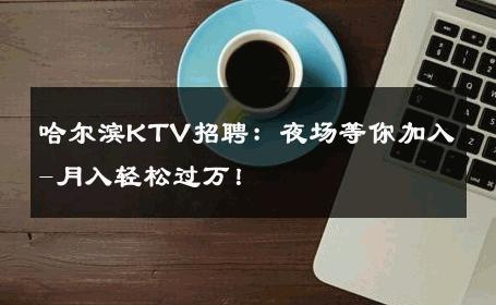 哈尔滨KTV招聘：夜场等你加入-月入轻松过万！ 
