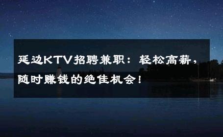 延边KTV招聘兼职：轻松高薪，随时赚钱的绝佳机会！