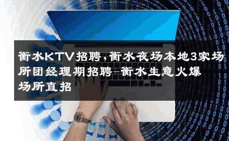 衡水KTV招聘,衡水夜场本地3家场所团经理期招聘-衡水生意火爆场所直招