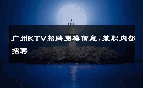 广州KTV招聘男模信息,兼职内部招聘 