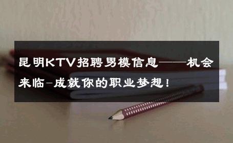 昆明KTV招聘男模信息——机会来临-成就你的职业梦想！ 