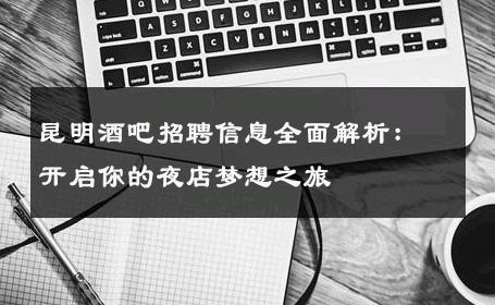 昆明酒吧招聘信息全面解析：开启你的夜店梦想之旅 