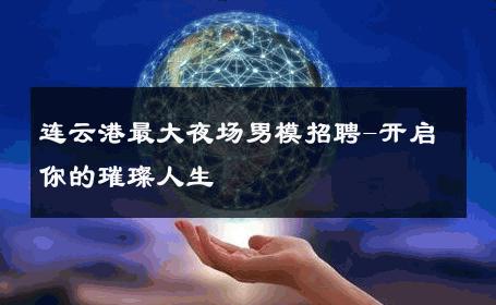连云港最大夜场男模招聘-开启你的璀璨人生 