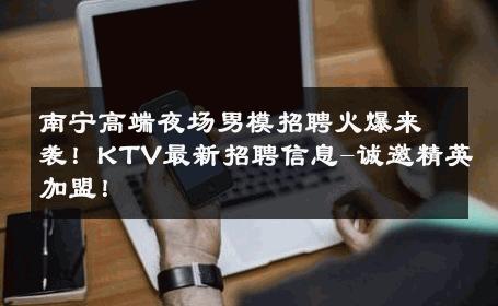 南宁高端夜场男模招聘火爆来袭！KTV最新招聘信息-诚邀精英加盟！ 