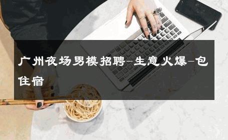 广州夜场男模招聘-生意火爆-包住宿 