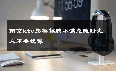 南京ktv男模招聘不满意随时走人不要犹豫 