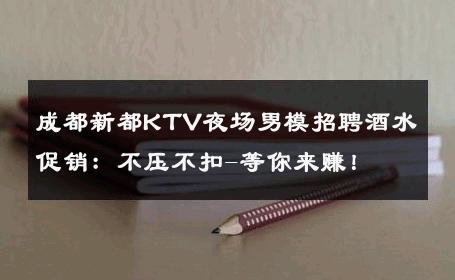 成都新都KTV夜场男模招聘酒水促销：不压不扣-等你来赚！ 