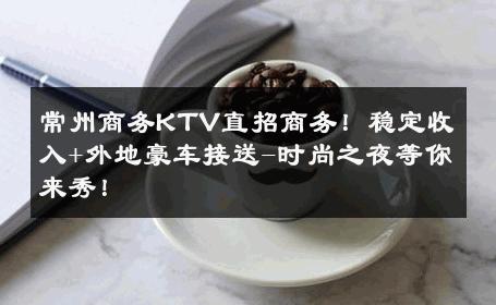 常州商务KTV直招商务！稳定收入+外地豪车接送-时尚之夜等你来秀！ 