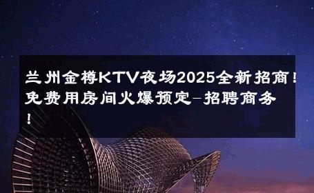 兰州金樽KTV夜场2025全新招商！免费用房间火爆预定-招聘商务！ 