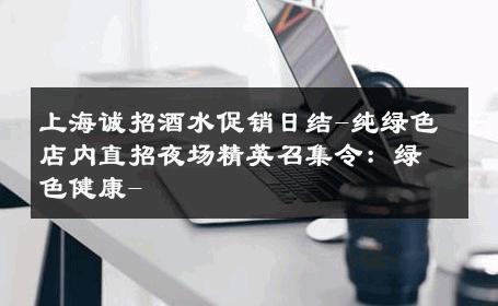 上海诚招酒水促销日结-纯绿色店内直招夜场精英召集令：绿色健康- 