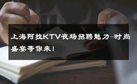 上海阿拉KTV夜场招聘魅力-时尚盛宴等你来！ 