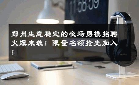 郑州生意稳定的夜场男模招聘火爆来袭！限量名额抢先加入！ 