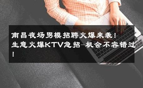南昌夜场男模招聘火爆来袭！生意火爆KTV急招-机会不容错过！ 