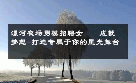 漯河夜场男模招聘女——成就梦想-打造专属于你的星光舞台 