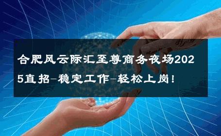 合肥风云际汇至尊商务夜场2025直招-稳定工作-轻松上岗！ 
