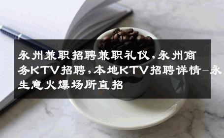 永州兼职招聘兼职礼仪,永州商务KTV招聘,本地KTV招聘详情-永州生意火爆场所直招
