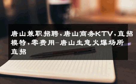 唐山兼职招聘,唐山商务KTV,直招模特,零费用-唐山生意火爆场所直招
