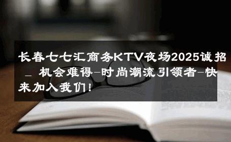 长春七七汇商务KTV夜场2025诚招 _ 机会难得-时尚潮流引领者-快来加入我们！ 