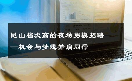 昆山档次高的夜场男模招聘——机会与梦想并肩同行 