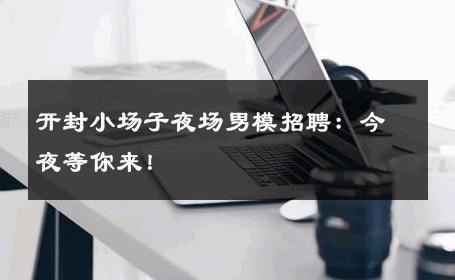 开封小场子夜场男模招聘：今夜等你来！ 