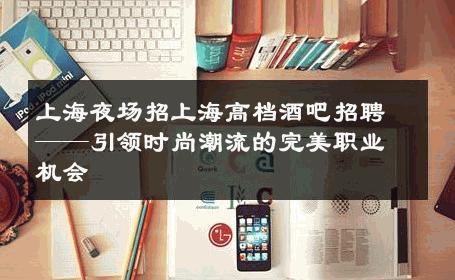 上海夜场招上海高档酒吧招聘——引领时尚潮流的完美职业机会 