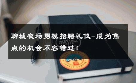 聊城夜场男模招聘礼仪-成为焦点的机会不容错过！ 