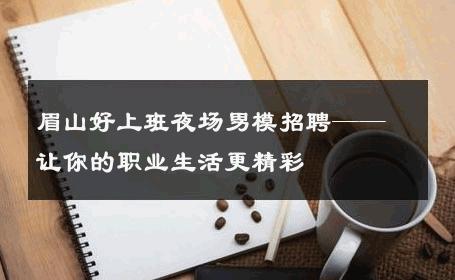眉山好上班夜场男模招聘——让你的职业生活更精彩 