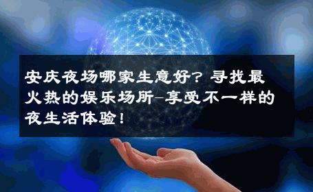 安庆夜场哪家生意好？寻找最火热的娱乐场所-享受不一样的夜生活体验！ 