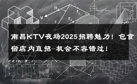 南昌KTV夜场2025招聘魅力！包食宿店内直招-机会不容错过！ 