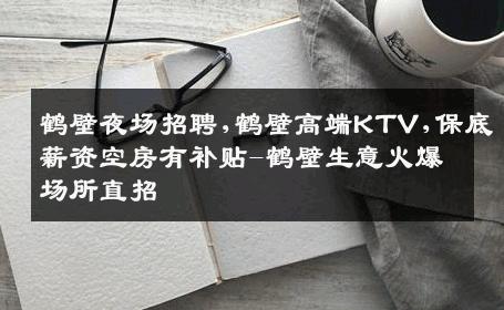 鹤壁夜场招聘,鹤壁高端KTV,保底薪资空房有补贴-鹤壁生意火爆场所直招