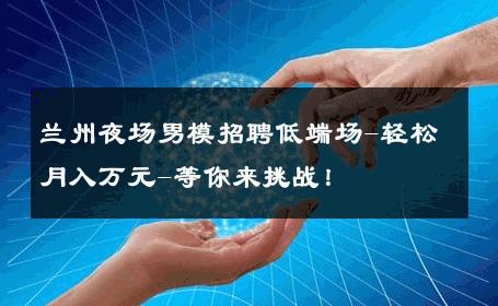 兰州夜场男模招聘低端场-轻松月入万元-等你来挑战！ 