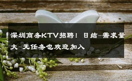 深圳商务KTV招聘！日结-需求量大-无任务也欢迎加入 