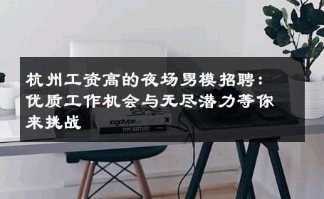 杭州工资高的夜场男模招聘：优质工作机会与无尽潜力等你来挑战 