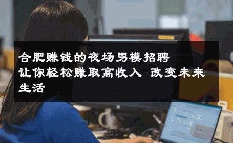合肥赚钱的夜场男模招聘——让你轻松赚取高收入-改变未来生活 